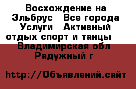 Восхождение на Эльбрус - Все города Услуги » Активный отдых,спорт и танцы   . Владимирская обл.,Радужный г.